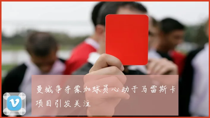 曼城争夺蒙加球员心动于马雷斯卡项目引发关注