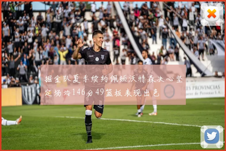 掘金队夏季续约佩顿沃特森决心坚定场均146分49篮板表现出色