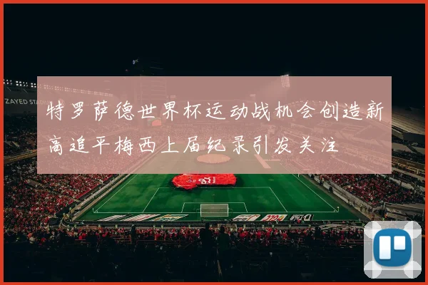 特罗萨德世界杯运动战机会创造新高追平梅西上届纪录引发关注