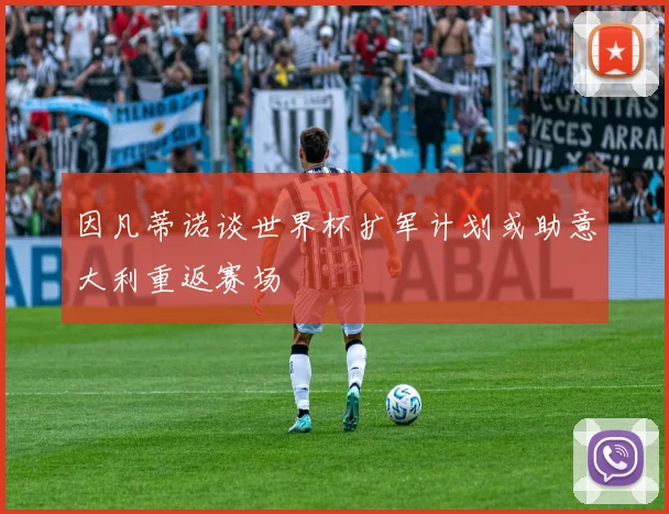 因凡蒂诺谈世界杯扩军计划或助意大利重返赛场