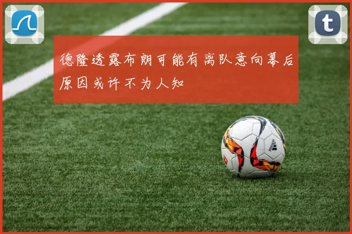 德隆透露布朗可能有离队意向幕后原因或许不为人知