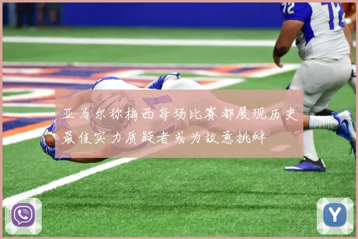 亚马尔称梅西每场比赛都展现历史最佳实力质疑者或为故意挑衅
