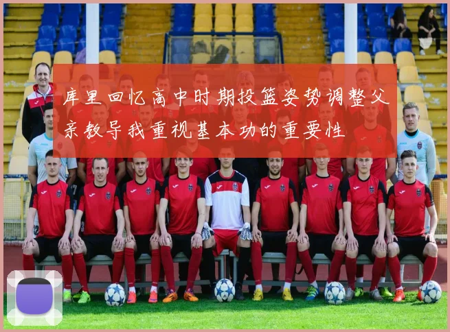库里回忆高中时期投篮姿势调整父亲教导我重视基本功的重要性