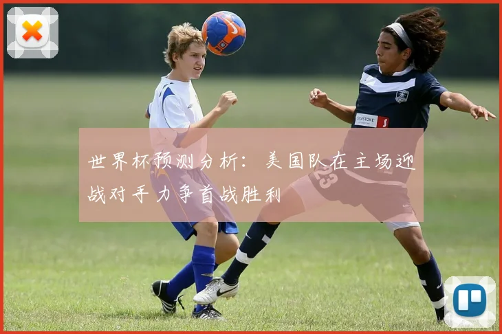 世界杯预测分析：美国队在主场迎战对手力争首战胜利