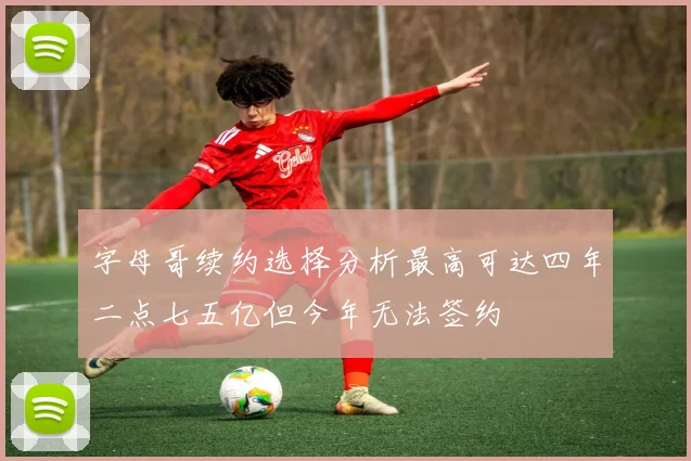 字母哥续约选择分析最高可达四年二点七五亿但今年无法签约