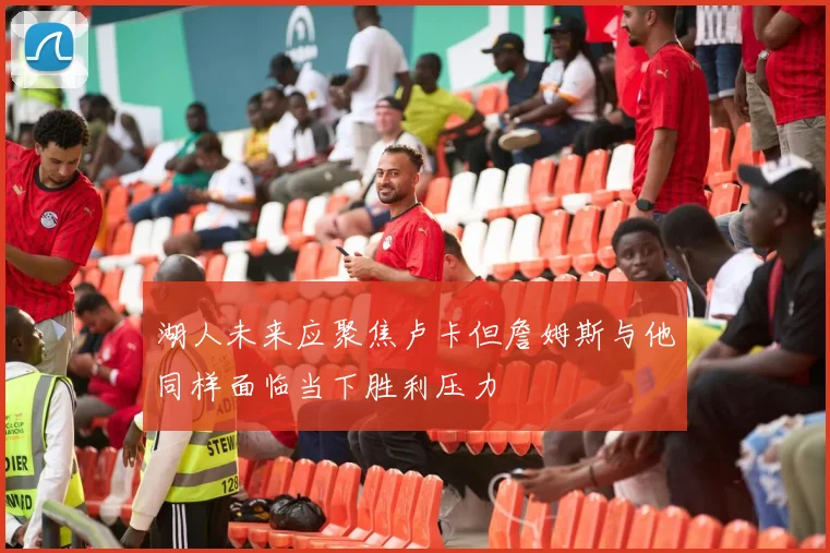 湖人未来应聚焦卢卡但詹姆斯与他同样面临当下胜利压力
