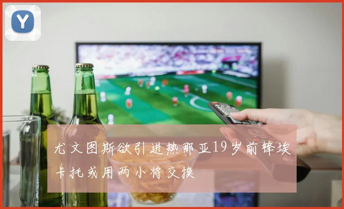 尤文图斯欲引进热那亚19岁前锋埃卡托或用两小将交换