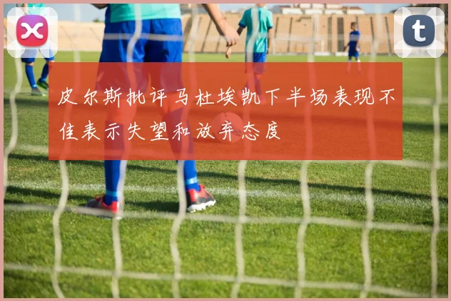 皮尔斯批评马杜埃凯下半场表现不佳表示失望和放弃态度