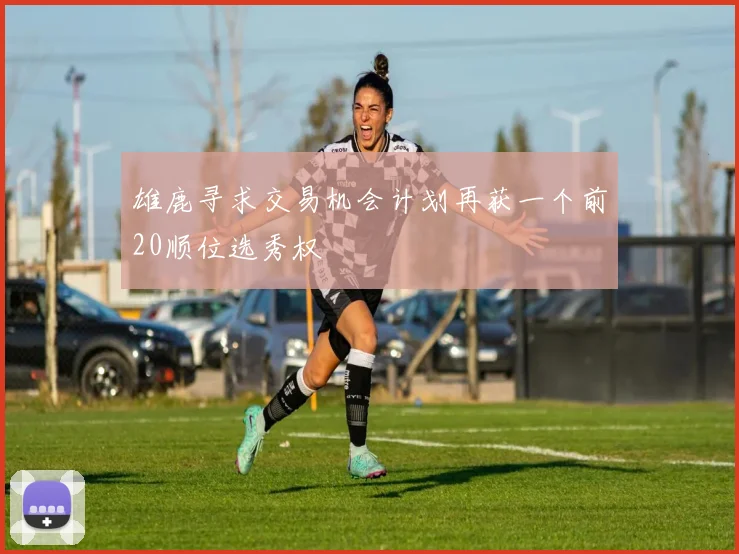 雄鹿寻求交易机会计划再获一个前20顺位选秀权