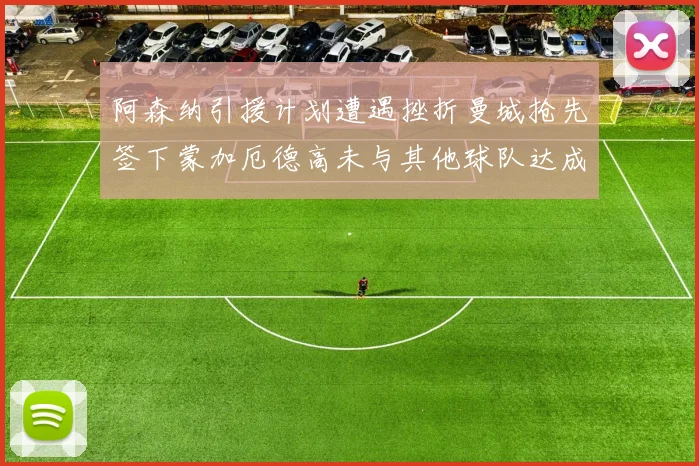 阿森纳引援计划遭遇挫折曼城抢先签下蒙加厄德高未与其他球队达成协议