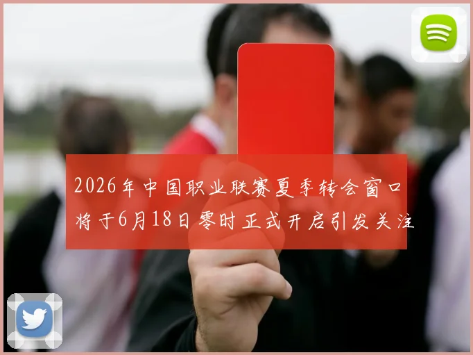 2026年中国职业联赛夏季转会窗口将于6月18日零时正式开启引发关注