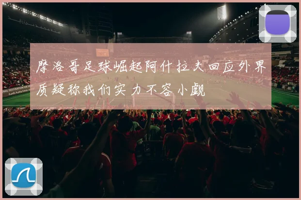 摩洛哥足球崛起阿什拉夫回应外界质疑称我们实力不容小觑