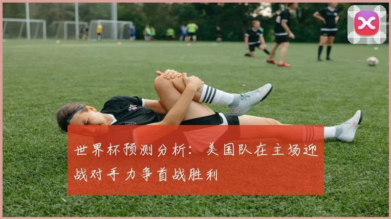 世界杯预测分析：美国队在主场迎战对手力争首战胜利