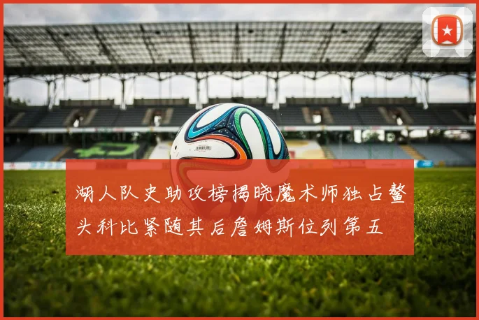 湖人队史助攻榜揭晓魔术师独占鳌头科比紧随其后詹姆斯位列第五