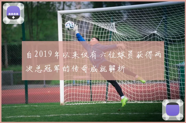 自2019年以来仅有六位球员获得两次总冠军的传奇成就解析
